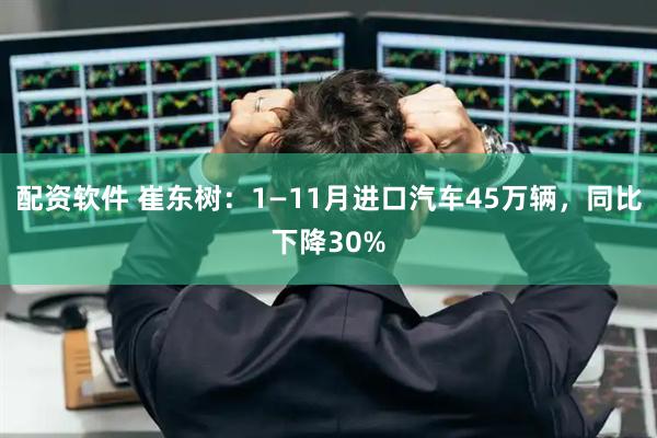 配资软件 崔东树：1—11月进口汽车45万辆，同比下降30%