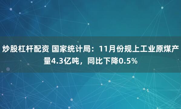 炒股杠杆配资 国家统计局：11月份规上工业原煤产量4.3亿吨，同比下降0.5%