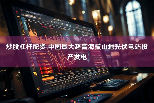 炒股杠杆配资 中国最大超高海拔山地光伏电站投产发电
