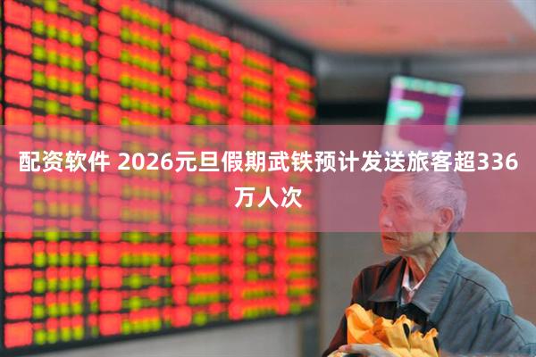 配资软件 2026元旦假期武铁预计发送旅客超336万人次