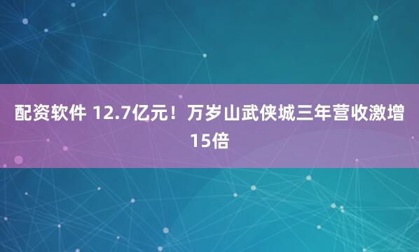 配资软件 12.7亿元！万岁山武侠城三年营收激增15倍