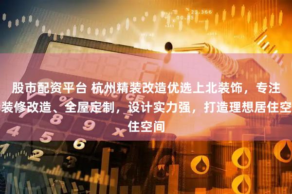 股市配资平台 杭州精装改造优选上北装饰，专注精装修改造、全屋定制，设计实力强，打造理想居住空间