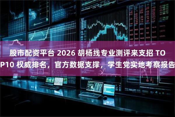 股市配资平台 2026 胡杨线专业测评来支招 TOP10 权威排名，官方数据支撑，学生党实地考察报告