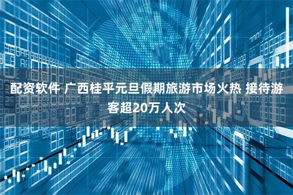 配资软件 广西桂平元旦假期旅游市场火热 接待游客超20万人次
