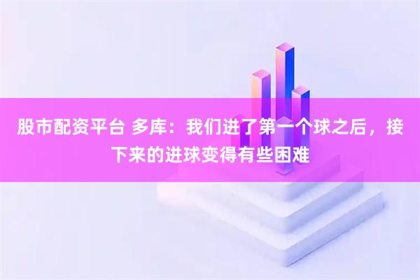股市配资平台 多库:我们进了第一个球之后,接下来的进球变得有些困难