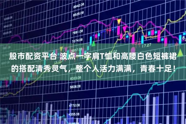 股市配资平台 波点一字肩T恤和高腰白色短裤裙的搭配清秀灵气，整个人活力满满，青春十足！