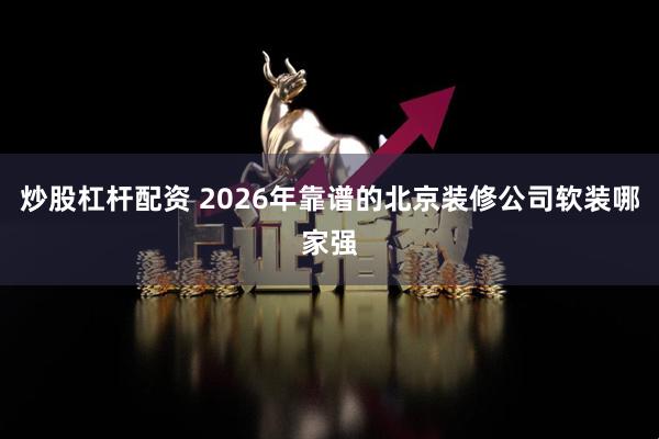 炒股杠杆配资 2026年靠谱的北京装修公司软装哪家强