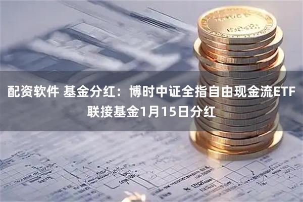 配资软件 基金分红：博时中证全指自由现金流ETF联接基金1月15日分红