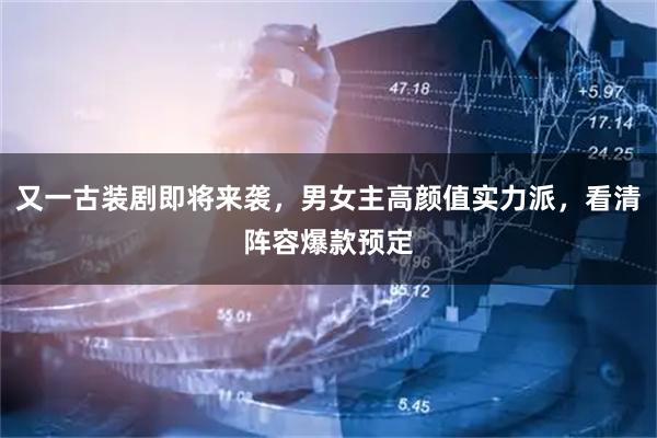 又一古装剧即将来袭,男女主高颜值实力派,看清阵容爆款预定