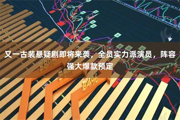 又一古装悬疑剧即将来袭，全员实力派演员，阵容强大爆款预定