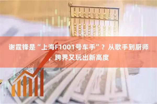谢霆锋是“上海F1001号车手”？从歌手到厨师，跨界又玩出新高度