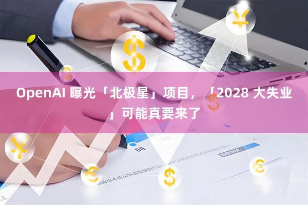 OpenAI 曝光「北极星」项目，「2028 大失业」可能真要来了