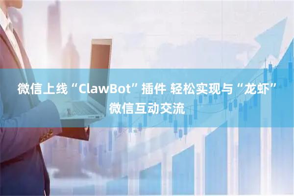 微信上线“ClawBot”插件 轻松实现与“龙虾”微信互动交流