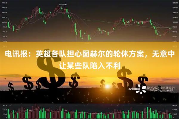电讯报：英超各队担心图赫尔的轮休方案，无意中让某些队陷入不利