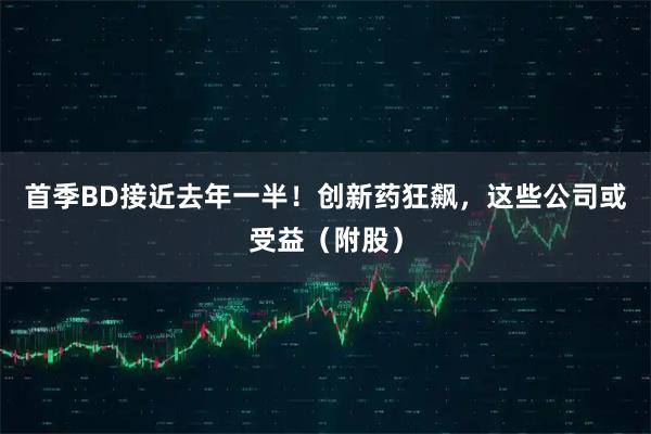 首季BD接近去年一半!创新药狂飙,这些公司或受益(附股)