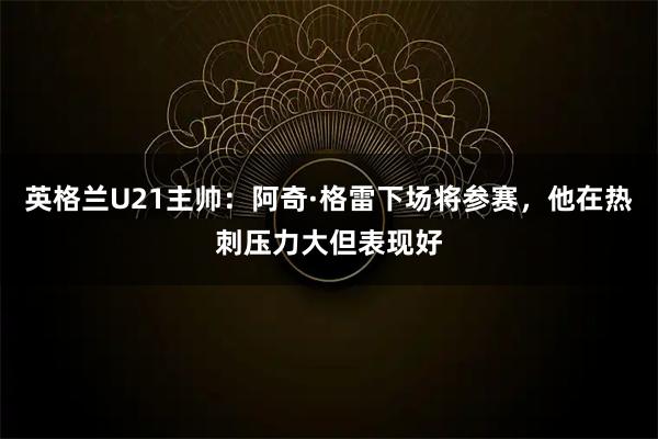 英格兰U21主帅：阿奇·格雷下场将参赛，他在热刺压力大但表现好
