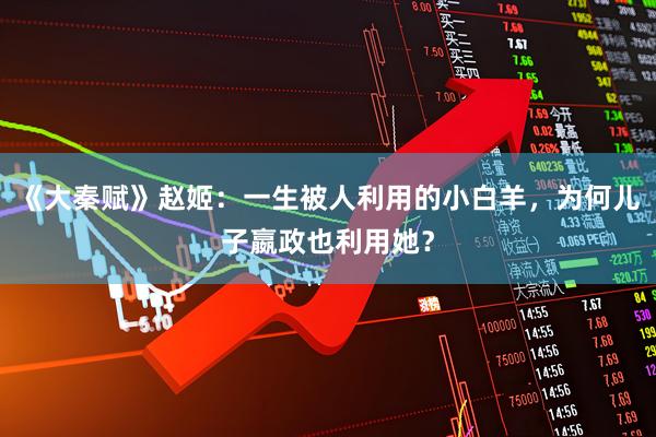 《大秦赋》赵姬：一生被人利用的小白羊，为何儿子嬴政也利用她？