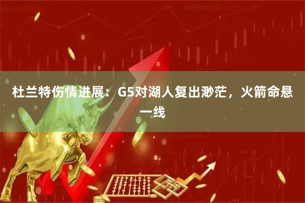 杜兰特伤情进展：G5对湖人复出渺茫，火箭命悬一线