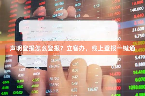 声明登报怎么登报？立客办，线上登报一键通