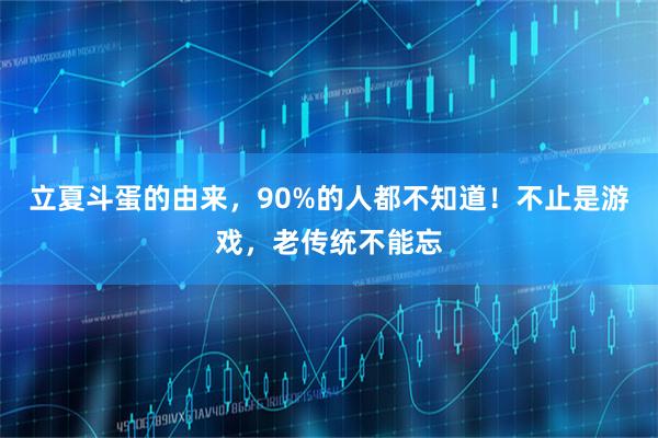 立夏斗蛋的由来，90%的人都不知道！不止是游戏，老传统不能忘