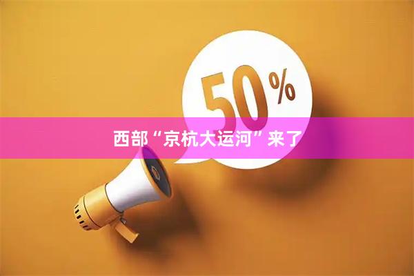 西部“京杭大运河”来了