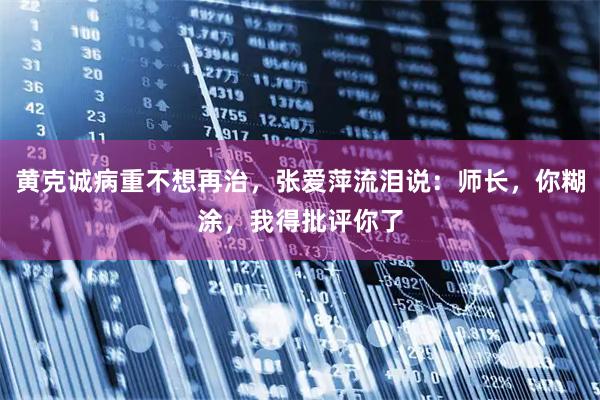 黄克诚病重不想再治，张爱萍流泪说：师长，你糊涂，我得批评你了