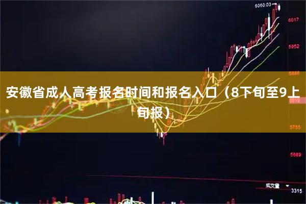 安徽省成人高考报名时间和报名入口（8下旬至9上旬报）