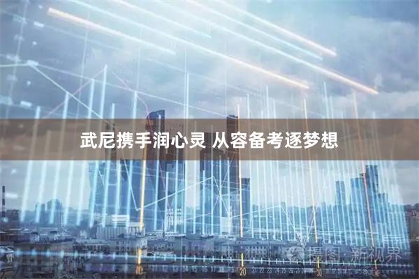 武尼携手润心灵 从容备考逐梦想