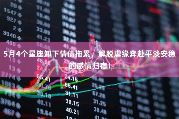 5月4个星座卸下情债拖累，解脱虐缘奔赴平淡安稳的感情归宿！