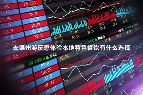 去锦州游玩想体验本地特色餐饮有什么选择