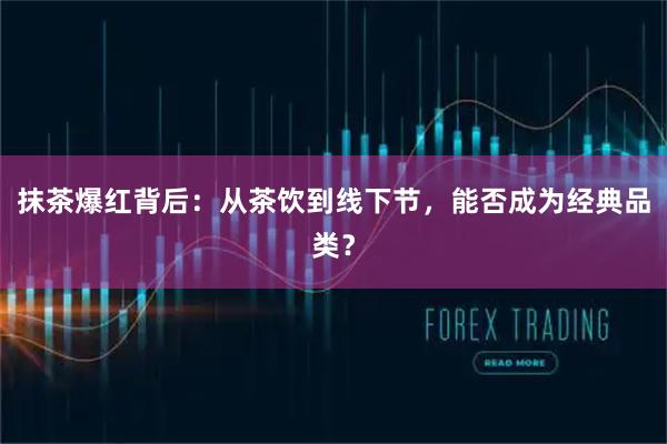 抹茶爆红背后：从茶饮到线下节，能否成为经典品类？