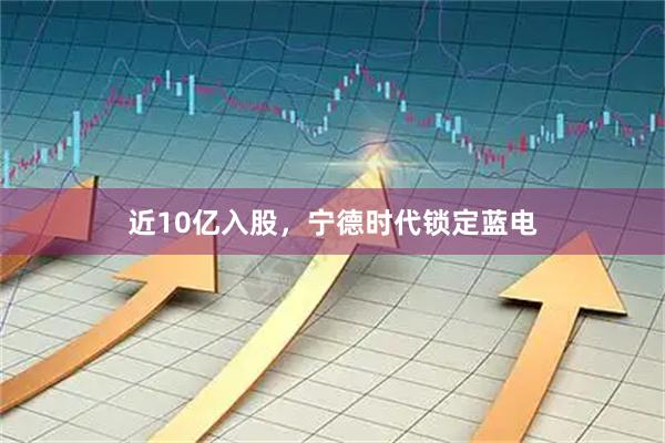 近10亿入股，宁德时代锁定蓝电