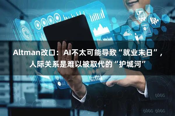 Altman改口：AI不太可能导致“就业末日”，人际关系是难以被取代的“护城河”