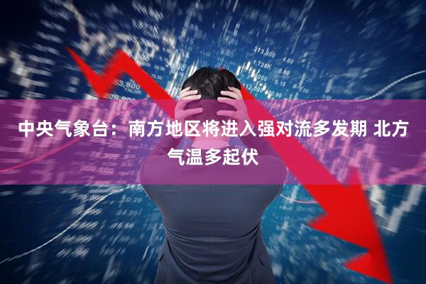 中央气象台：南方地区将进入强对流多发期 北方气温多起伏