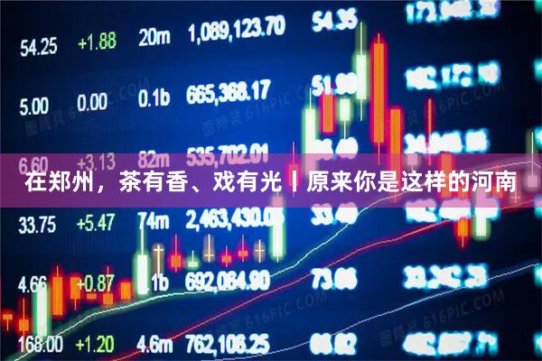 在郑州，茶有香、戏有光丨原来你是这样的河南