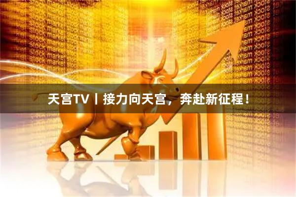 天宫TV丨接力向天宫，奔赴新征程！