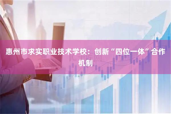 惠州市求实职业技术学校：创新“四位一体”合作机制