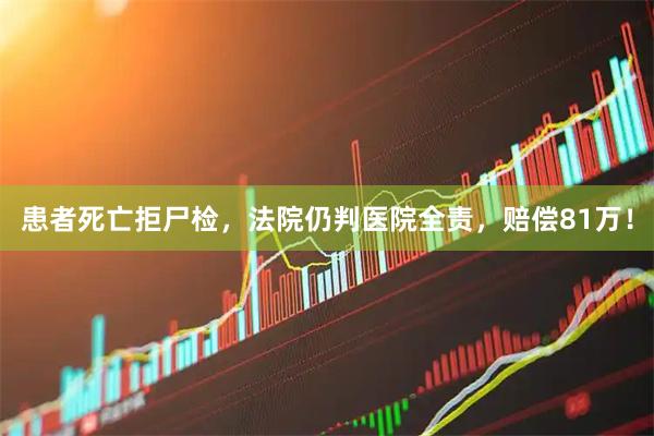 患者死亡拒尸检，法院仍判医院全责，赔偿81万！