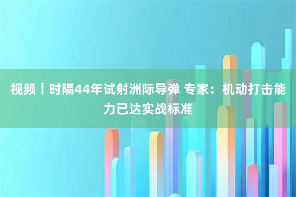 视频丨时隔44年试射洲际导弹 专家：机动打击能力已达实战标准