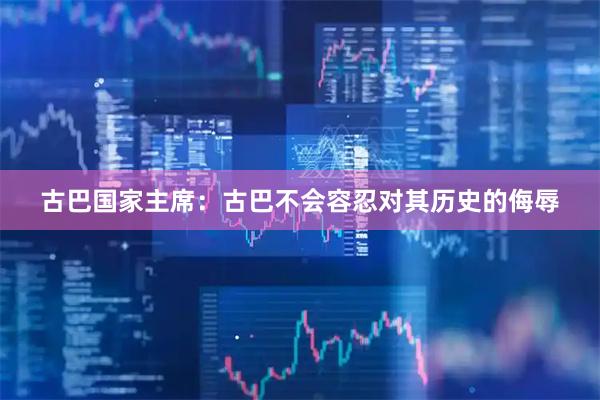 古巴国家主席：古巴不会容忍对其历史的侮辱