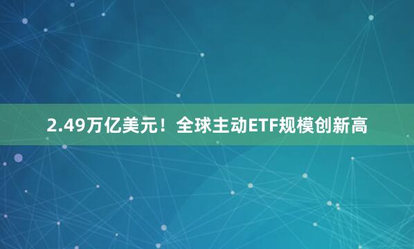 2.49万亿美元！全球主动ETF规模创新高