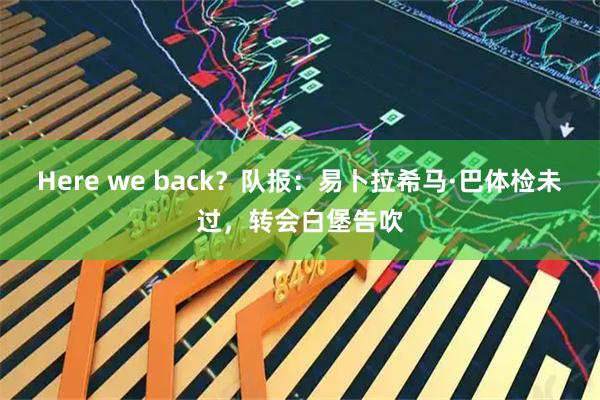 Here we back?队报:易卜拉希马·巴体检未过,转会白堡告吹