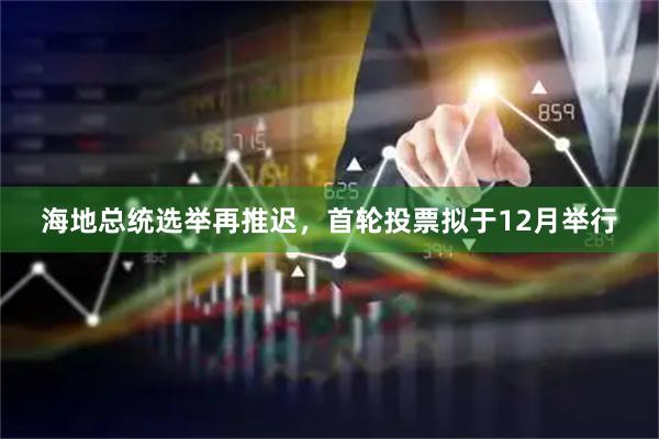 海地总统选举再推迟，首轮投票拟于12月举行