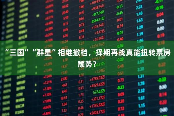 “三国”“群星”相继撤档，择期再战真能扭转票房颓势？