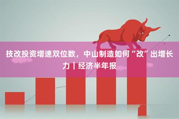 技改投资增速双位数，中山制造如何“改”出增长力｜经济半年报