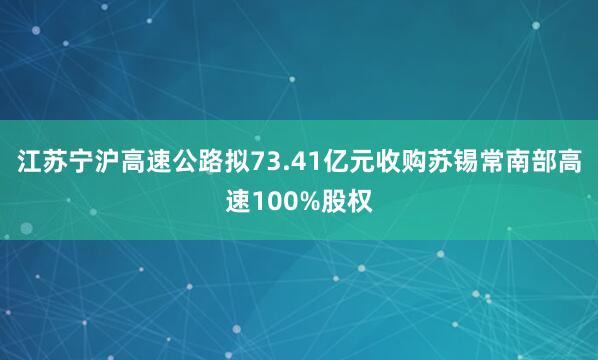 江苏宁沪高速公路拟73.41亿元收购苏锡常南部高速100%股权