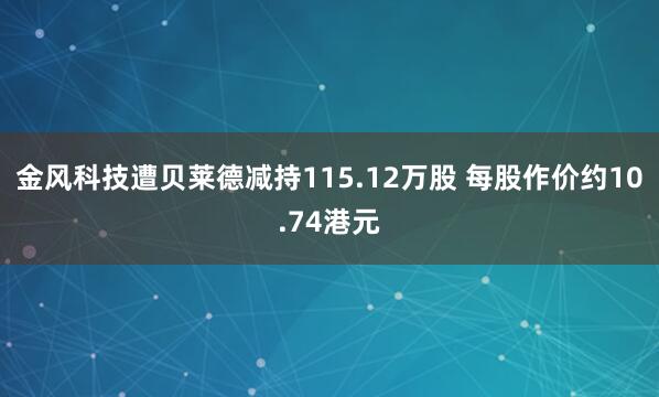 金风科技遭贝莱德减持115.12万股 每股作价约10.74港元