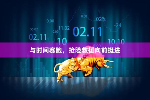 与时间赛跑，抢险救援向前挺进