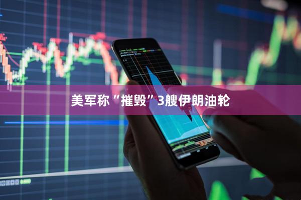 美军称“摧毁”3艘伊朗油轮