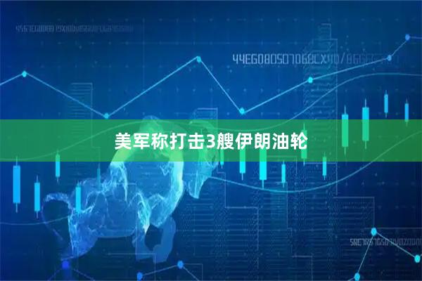 美军称打击3艘伊朗油轮
